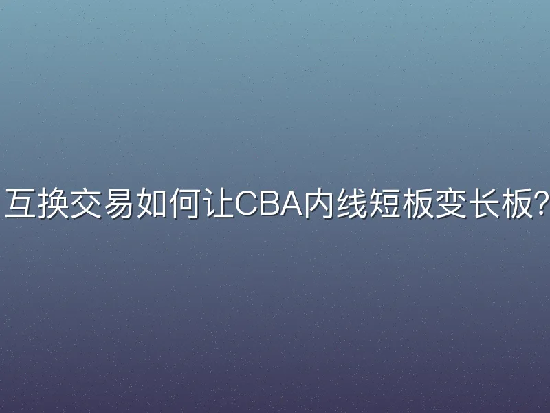 互换交易如何让CBA内线短板变长板？